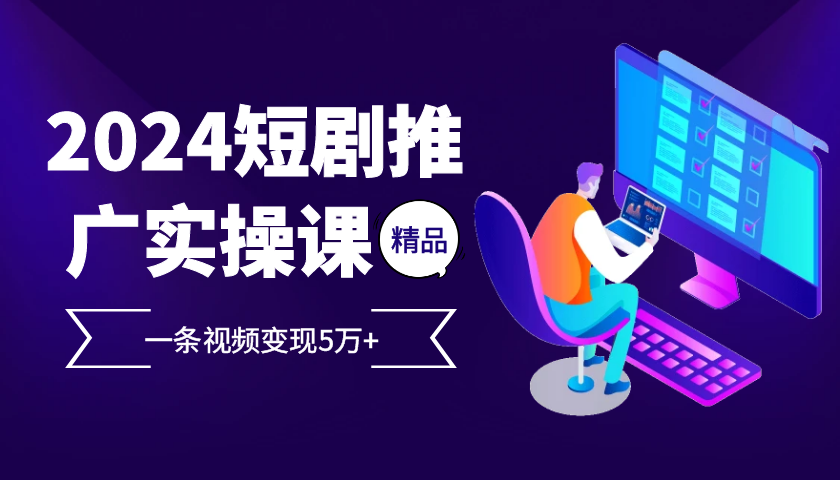 2024最火爆的项目短剧推广实操课，一条视频变现5万+【附软件工具】-旺铺专家