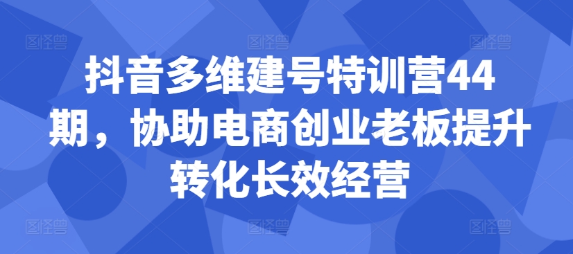 抖音多维建号特训营44期，协助电商创业老板提升转化长效经营-旺铺专家