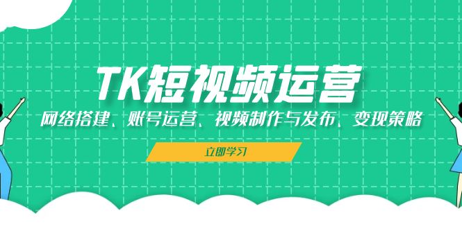 TK短视频运营：网络搭建、账号运营、视频制作与发布、变现策略-旺铺专家