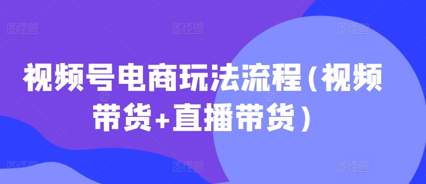 视频号电商玩法流程(视频带货+直播带货)-旺铺专家