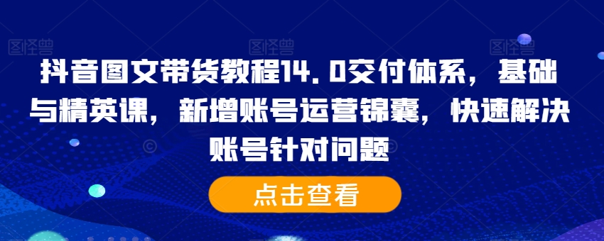抖音图文带货教程14.0交付体系，基础与精英课，新增账号运营锦囊，快速解决账号针对问题-旺铺专家