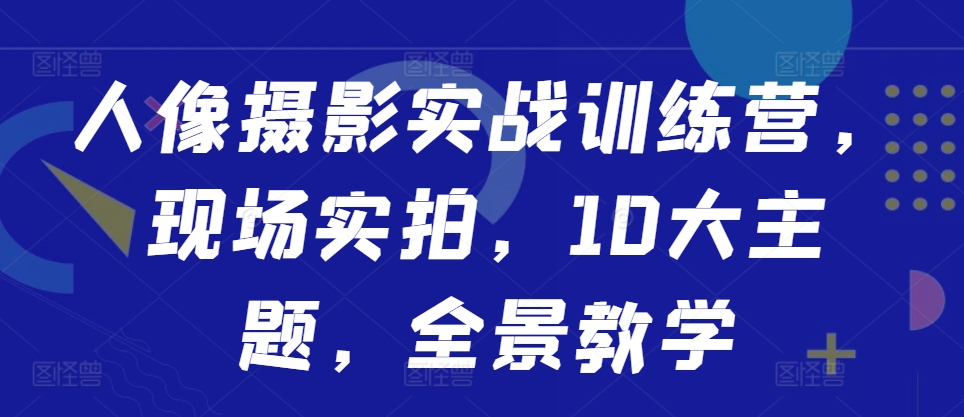 人像摄影实战训练营，现场实拍，10大主题，全景教学-旺铺专家
