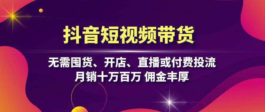 抖音短视频带货：无需囤货、开店、直播或付费投流，月销十万百万 佣金丰厚-旺铺专家