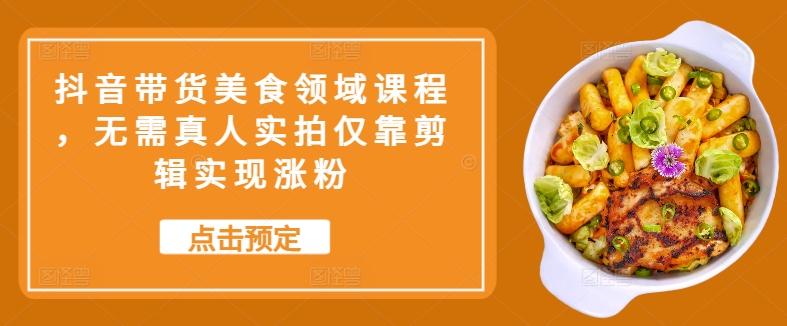 抖音带货美食领域课程，无需真人实拍仅靠剪辑实现涨粉-旺铺专家