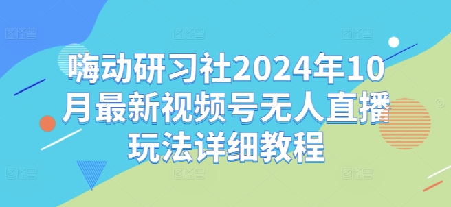 嗨动研习社2024年10月最新视频号无人直播玩法详细教程-旺铺专家