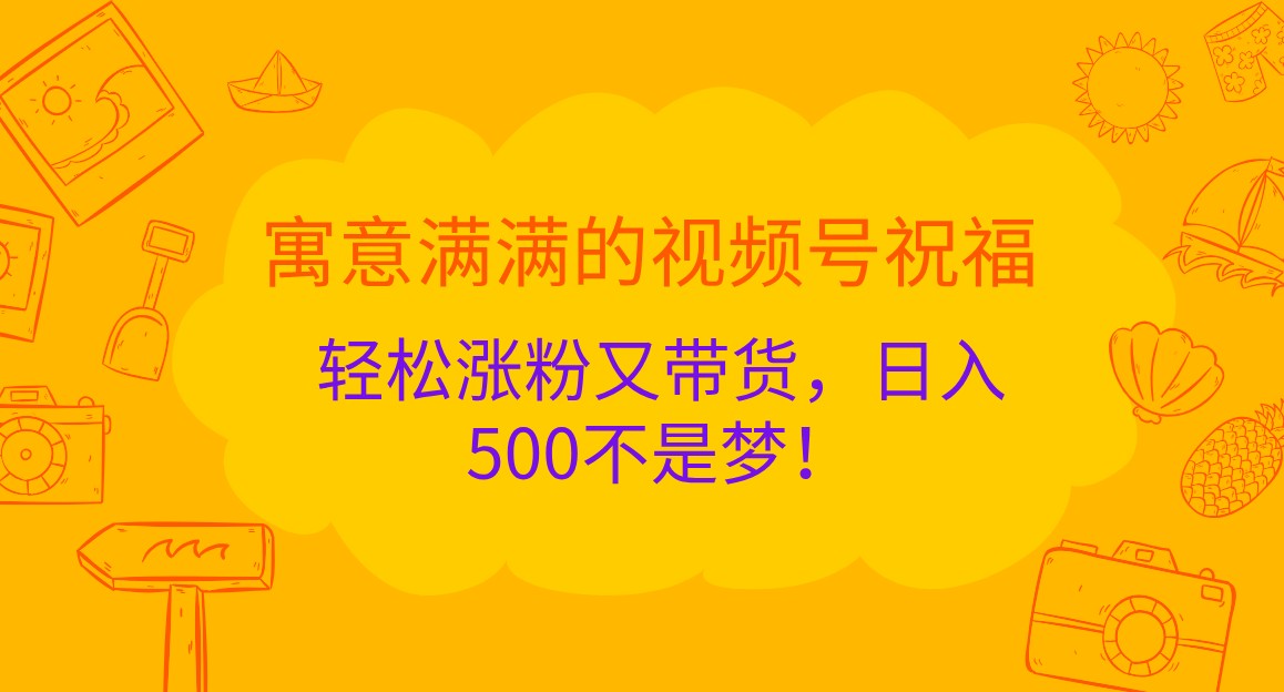寓意满满的视频号祝福，轻松涨粉又带货，日入500不是梦！-旺铺专家