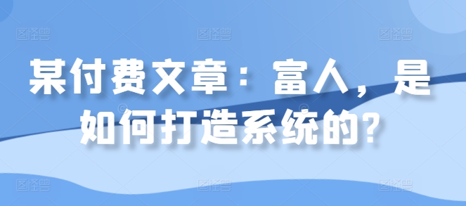 某付费文章：富人，是如何打造系统的?-旺铺专家
