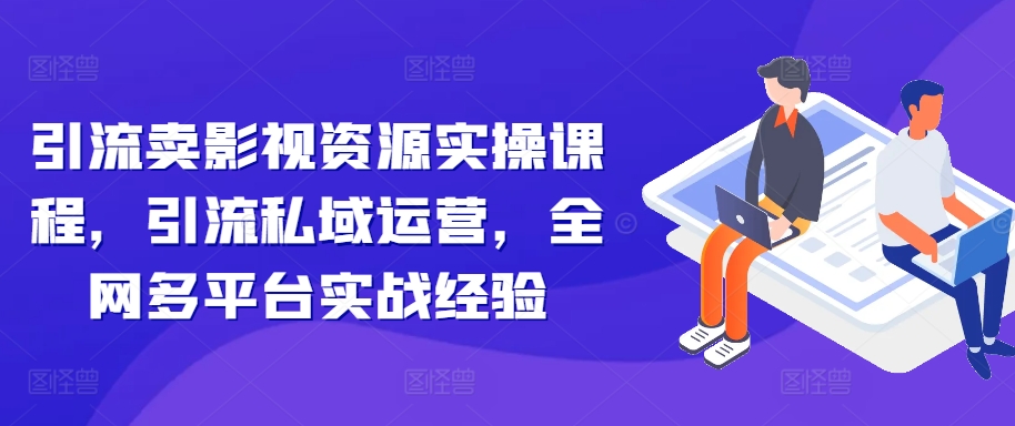 引流卖影视资源实操课程，引流私域运营，全网多平台实战经验-旺铺专家
