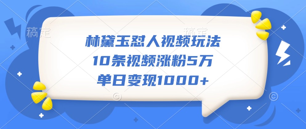 林黛玉怼人视频玩法，10条视频涨粉5万，单日变现1000+-旺铺专家
