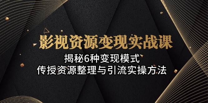 影视资源变现实战课：揭秘6种变现模式，传授资源整理与引流实操方法-旺铺专家