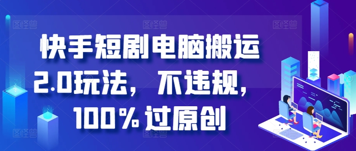 快手短剧电脑搬运2.0玩法，不违规，100%过原创-旺铺专家