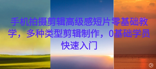 手机拍摄剪辑高级感短片零基础教学，多种类型剪辑制作，0基础学员快速入门-旺铺专家