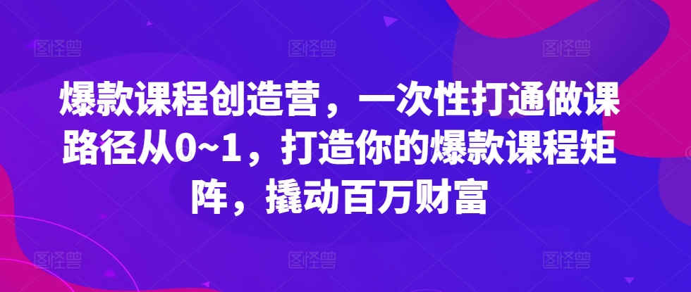 爆款课程创造营，​一次性打通做课路径从0~1，打造你的爆款课程矩阵，撬动百万财富-旺铺专家