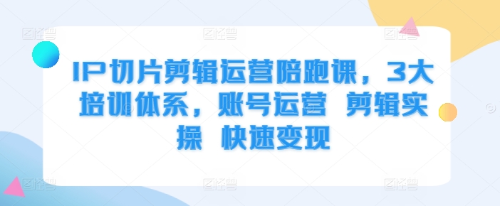 IP切片剪辑运营陪跑课，3大培训体系，账号运营 剪辑实操 快速变现-旺铺专家