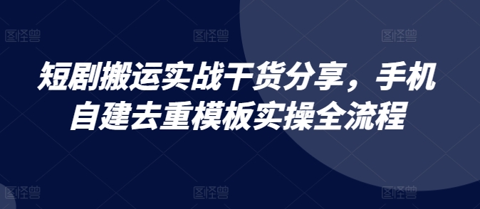 短剧搬运实战干货分享，手机自建去重模板实操全流程-旺铺专家