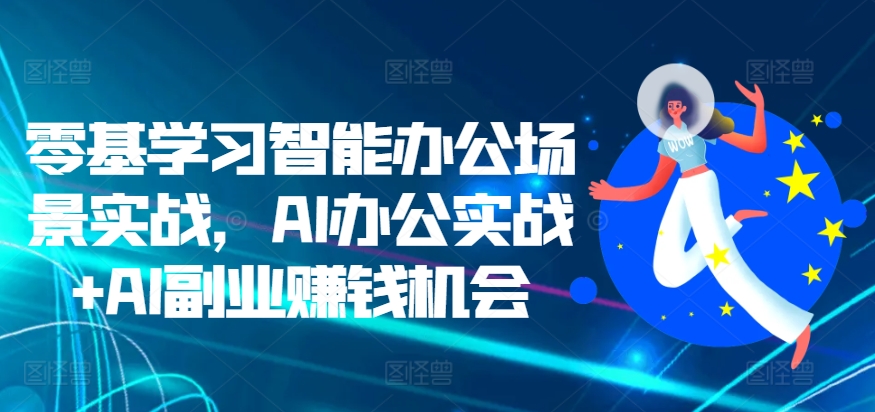 零基学习智能办公场景实战，AI办公实战+AI副业赚钱机会-旺铺专家