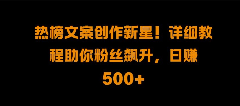 热榜文案创作新星!详细教程助你粉丝飙升，日入500+-旺铺专家