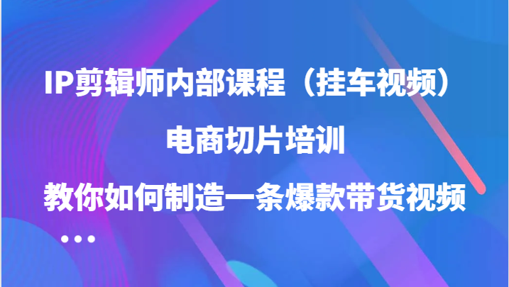 IP剪辑师内部课程（挂车视频），电商切片培训，教你如何制造一条爆款带货视频（更新）-旺铺专家
