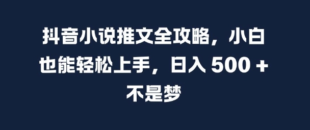 抖音小说推文全攻略，小白也能轻松上手，日入 5张+ 不是梦-旺铺专家