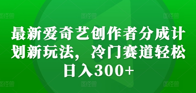 最新爱奇艺创作者分成计划新玩法，冷门赛道轻松日入300+-旺铺专家