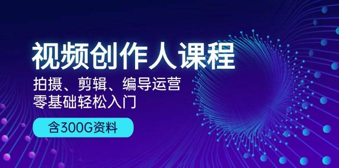 视频创作人课程：拍摄、剪辑、编导运营，零基础轻松入门，附300G资料-旺铺专家
