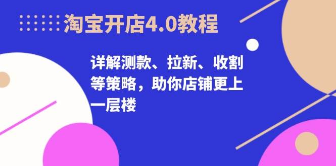 淘宝开店4.0教程，详解测款、拉新、收割等策略，助你店铺更上一层楼-旺铺专家