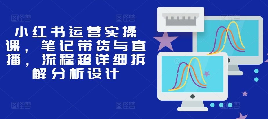 小红书运营实操课，笔记带货与直播，流程超详细拆解分析设计-旺铺专家