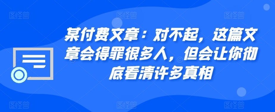 某付费文章：对不起，这篇文章会得罪很多人，但会让你彻底看清许多真相-旺铺专家