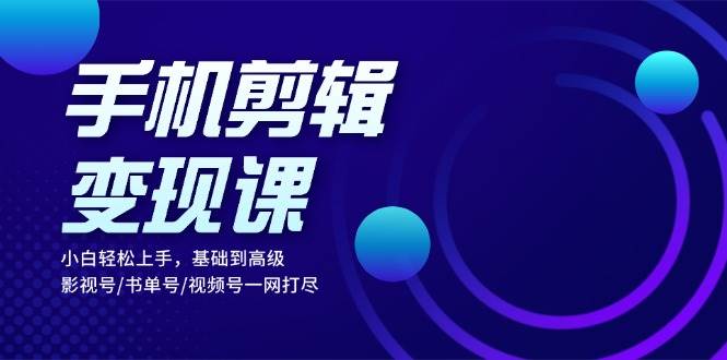 手机剪辑变现课：小白轻松上手，基础到高级 影视号/书单号/视频号一网打尽-旺铺专家