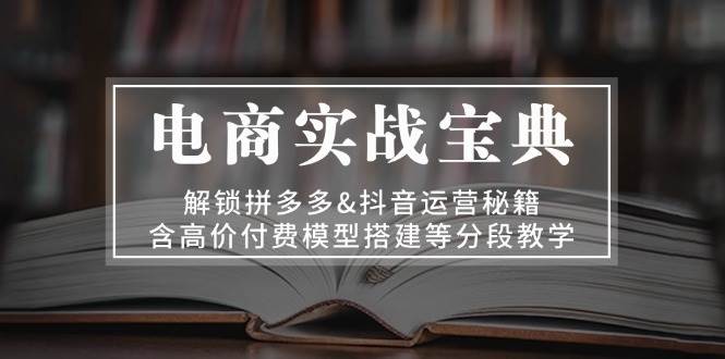 电商实战宝典：解锁拼多多&抖音运营秘籍，含高价付费模型搭建等分段教学-旺铺专家