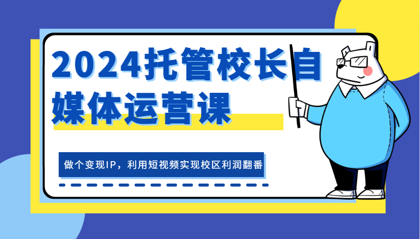 2024托管校长自媒体运营课，做个变现IP，利用短视频实现校区利润翻番-旺铺专家
