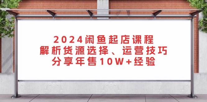2024闲鱼起店课程：解析货源选择、运营技巧，分享年售10W+经验-旺铺专家