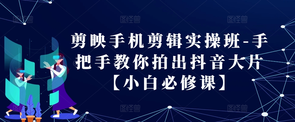 剪映手机剪辑实操班-手把手教你拍出抖音大片【小白必修课】-旺铺专家