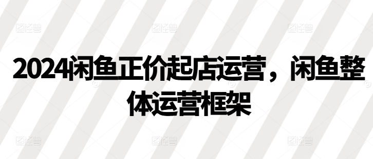 2024闲鱼正价起店运营，闲鱼整体运营框架-旺铺专家