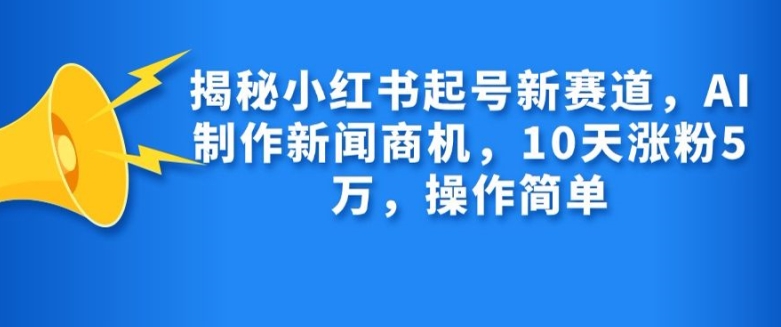 揭秘小红书起号新赛道，AI制作新闻商机，10天涨粉1万，操作简单-旺铺专家