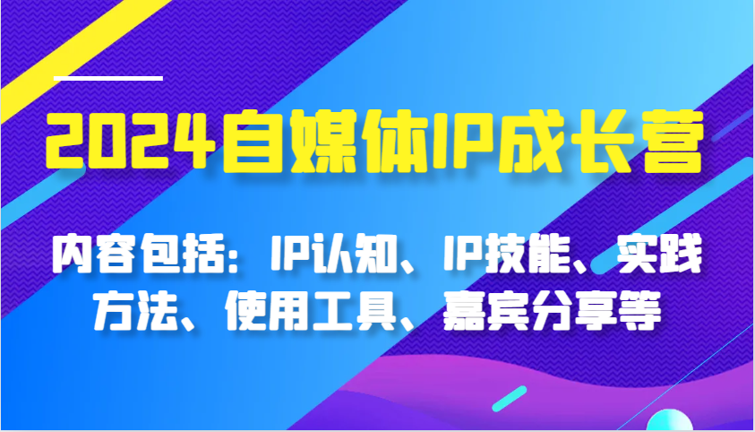 2024自媒体IP成长营，内容包括：IP认知、IP技能、实践方法、使用工具、嘉宾分享等-旺铺专家