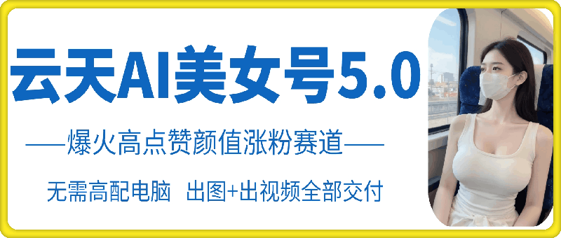 云天AI美女号5.0，爆火高点赞颜值涨粉赛道-旺铺专家