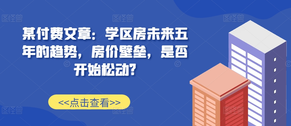 某付费文章：学区房未来五年的趋势，房价壁垒，是否开始松动?-旺铺专家