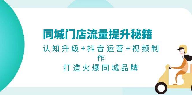 同城门店流量提升秘籍：认知升级+抖音运营+视频制作，打造火爆同城品牌-旺铺专家