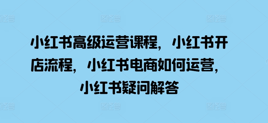 小红书高级运营课程，小红书开店流程，小红书电商如何运营，小红书疑问解答-旺铺专家