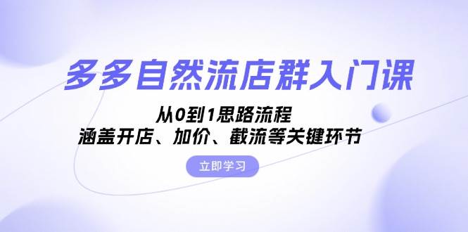 多多自然流店群入门课，从0到1思路流程，涵盖开店、加价、截流等关键环节-旺铺专家