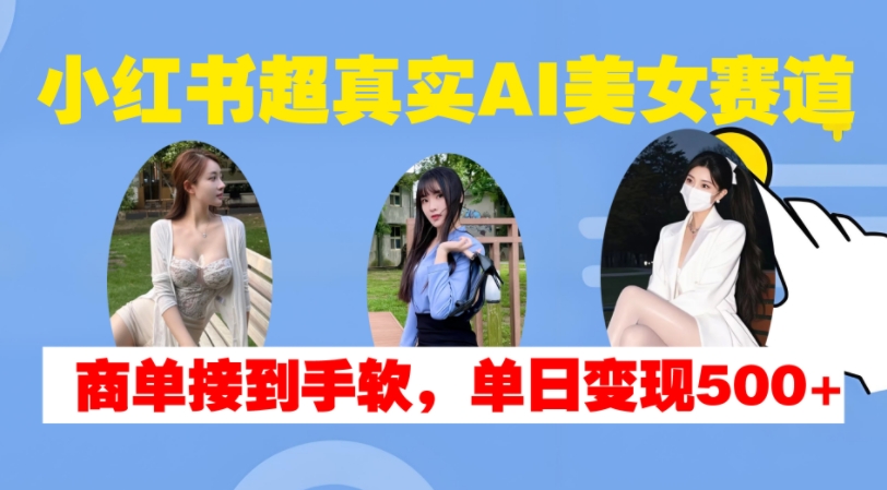 小红书超真实AI美女赛道，商单拿到手软，单日变现500+-旺铺专家