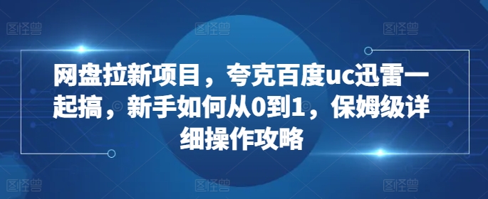 网盘拉新项目，夸克百度uc迅雷一起搞，新手如何从0到1，保姆级详细操作攻略-旺铺专家