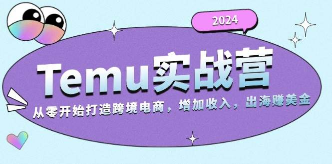 2024Temu出海赚美金实战营，从零开始打造跨境电商增加收入（124G）-旺铺专家