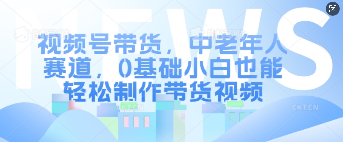 视频号带货，中老年人赛道，0基础小白也能轻松制作带货视频-旺铺专家