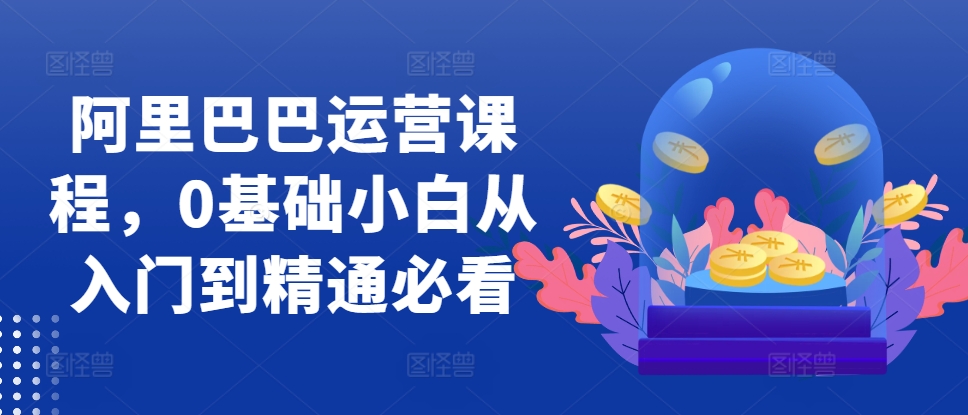 阿里巴巴运营课程，0基础小白从入门到精通必看-旺铺专家