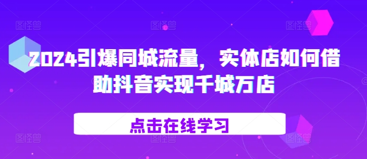 2024引爆同城流量，​实体店如何借助抖音实现千城万店-旺铺专家