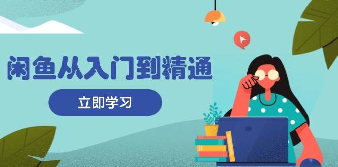 闲鱼从入门到精通：掌握商品发布全流程，每日流量获取技巧，快速高效变现-旺铺专家