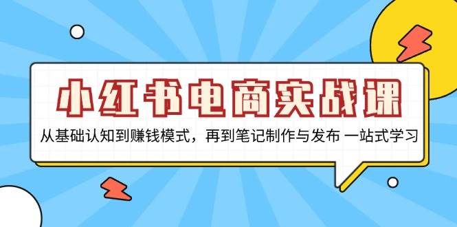 小红书电商实战课，从基础认知到赚钱模式，再到笔记制作与发布 一站式学习-旺铺专家