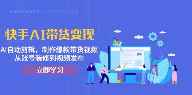 快手AI带货变现：AI自动剪辑，制作爆款带货视频，从账号装修到视频发布-旺铺专家